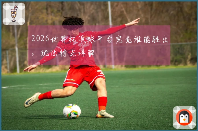 2026世界杯滚球平台究竟谁能胜出,玩法特点详解