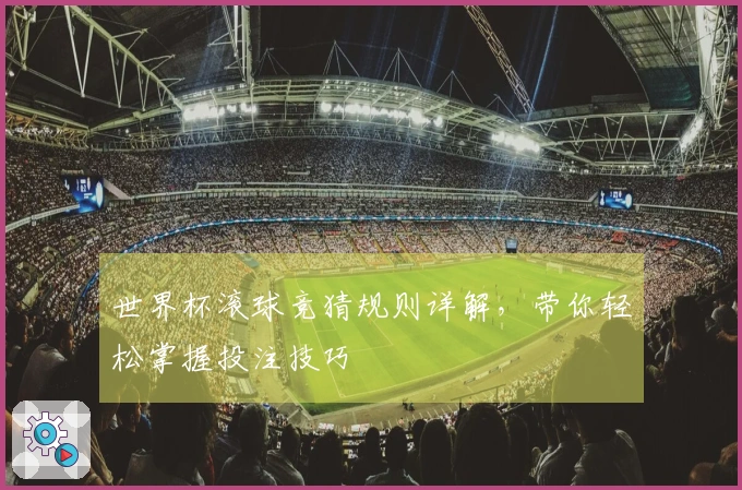 世界杯滚球竞猜规则详解，带你轻松掌握投注技巧