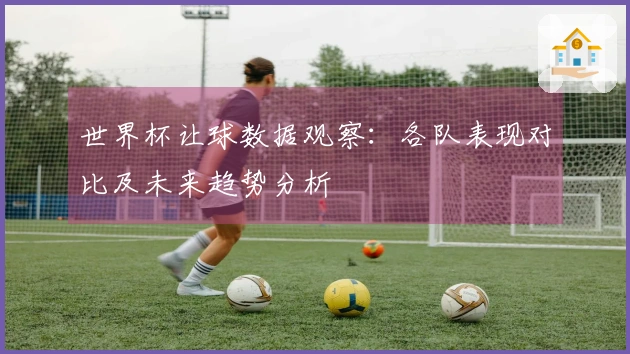 世界杯让球数据观察：各队表现对比及未来趋势分析