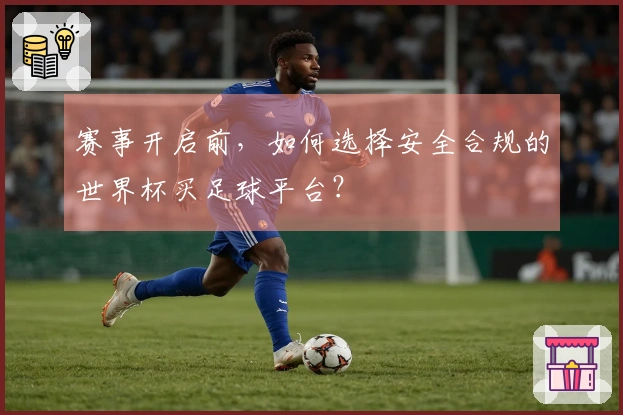 赛事开启前，如何选择安全合规的世界杯买足球平台？