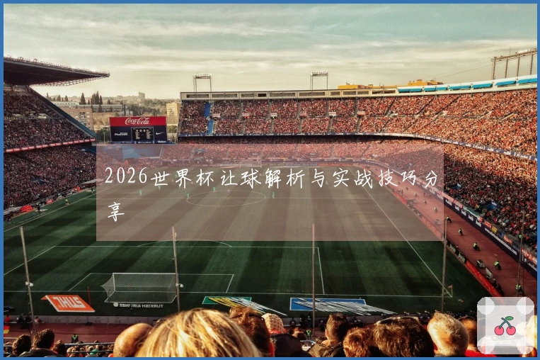 2026世界杯让球解析与实战技巧分享