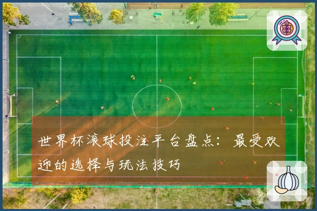 世界杯滚球投注平台盘点：最受欢迎的选择与玩法技巧