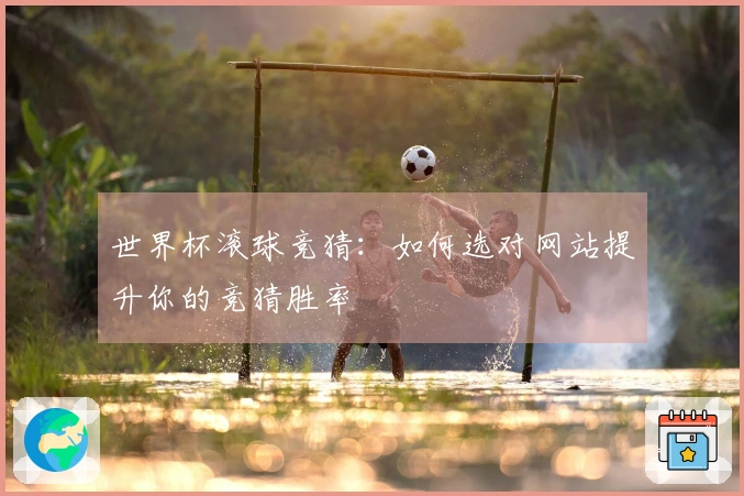 世界杯滚球竞猜：如何选对网站提升你的竞猜胜率