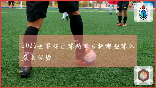 2026世界杯让球赔率分析哪些球队最具优势