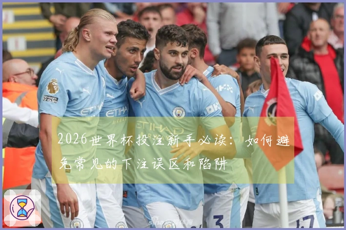 2026世界杯投注新手必读：如何避免常见的下注误区和陷阱