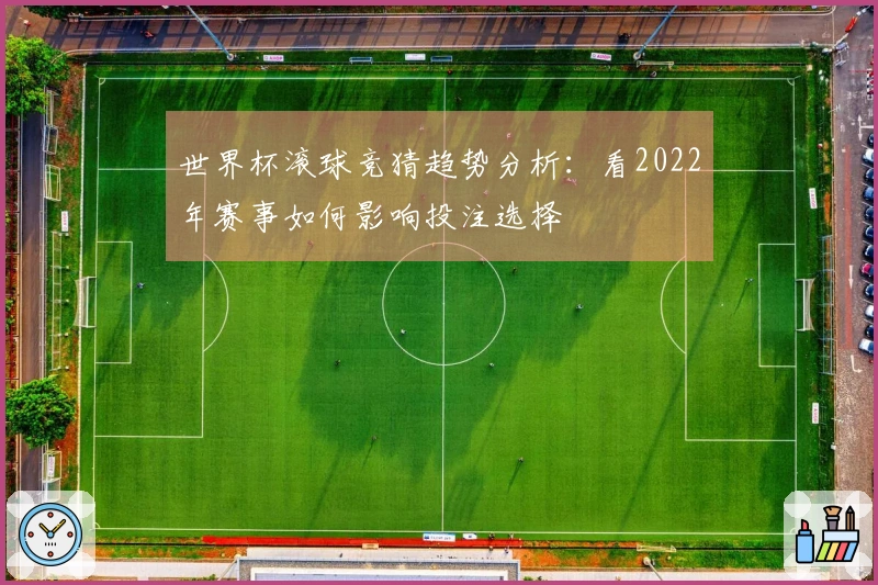 世界杯滚球竞猜趋势分析：看2022年赛事如何影响投注选择