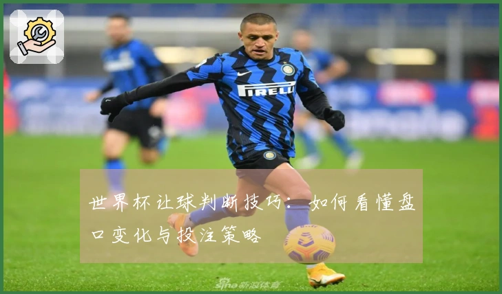 世界杯让球判断技巧：如何看懂盘口变化与投注策略