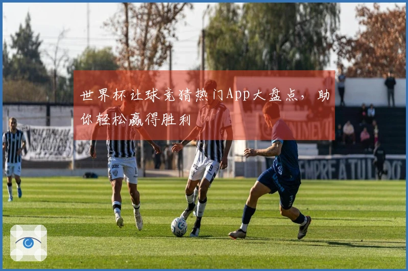 世界杯让球竞猜热门App大盘点，助你轻松赢得胜利