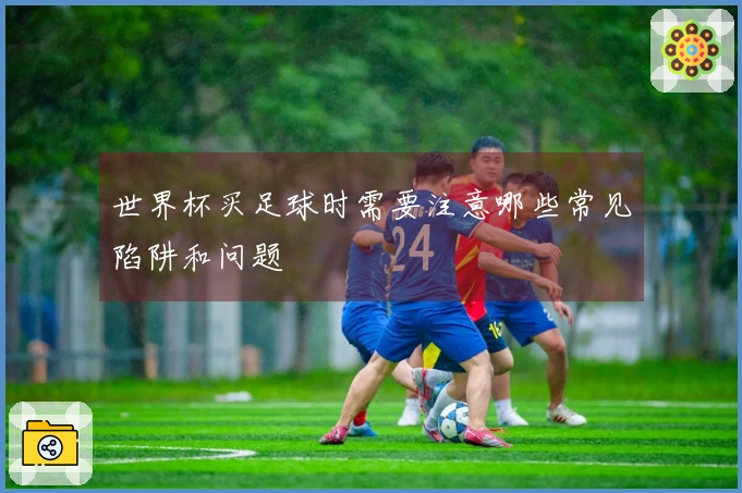 世界杯买足球时需要注意哪些常见陷阱和问题