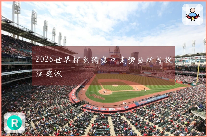2026世界杯竞猜盘口走势分析与投注建议