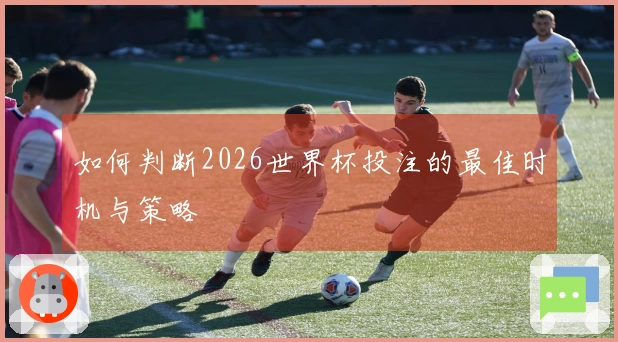 如何判断2026世界杯投注的最佳时机与策略
