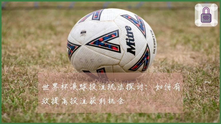 世界杯滚球投注玩法探讨：如何有效提高投注获利机会
