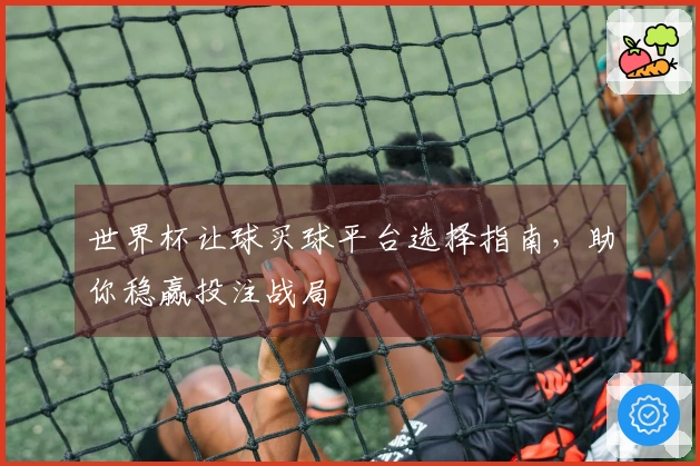 世界杯让球买球平台选择指南，助你稳赢投注战局