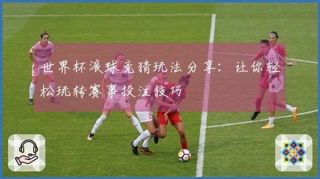 世界杯滚球竞猜玩法分享：让你轻松玩转赛事投注技巧