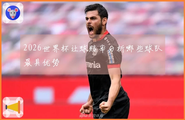 2026世界杯让球赔率分析哪些球队最具优势