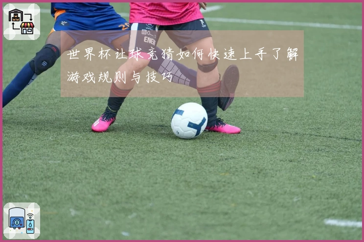 世界杯让球竞猜如何快速上手了解游戏规则与技巧
