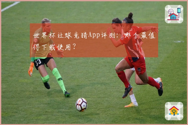 世界杯让球竞猜App评测：哪个最值得下载使用？