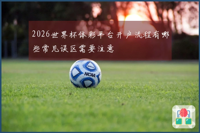 2026世界杯体彩平台开户流程有哪些常见误区需要注意
