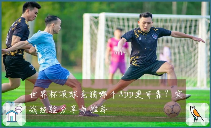 世界杯滚球竞猜哪个App更可靠？实战经验分享与推荐