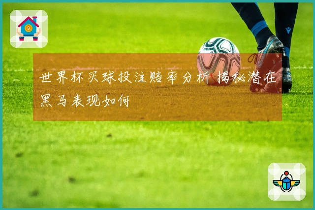 世界杯买球投注赔率分析 揭秘潜在黑马表现如何