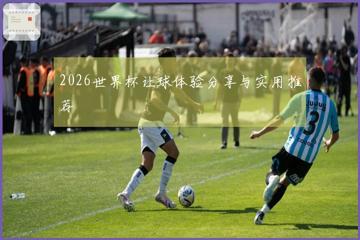 2026世界杯让球体验分享与实用推荐