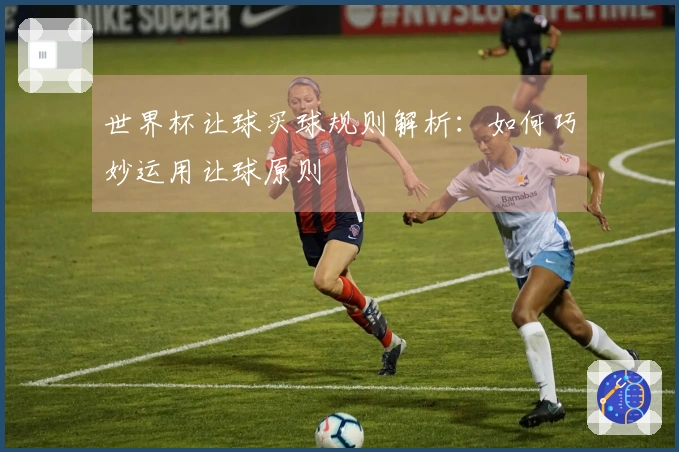 世界杯让球买球规则解析：如何巧妙运用让球原则