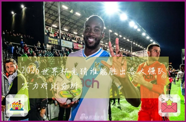 2026世界杯竞猜谁能胜出各大强队实力对比分析