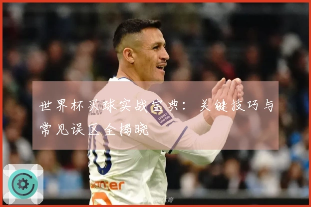 世界杯买球实战宝典：关键技巧与常见误区全揭晓
