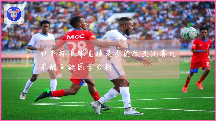 世界杯滚球竞猜是否能改变比赛结果的关键因素分析
