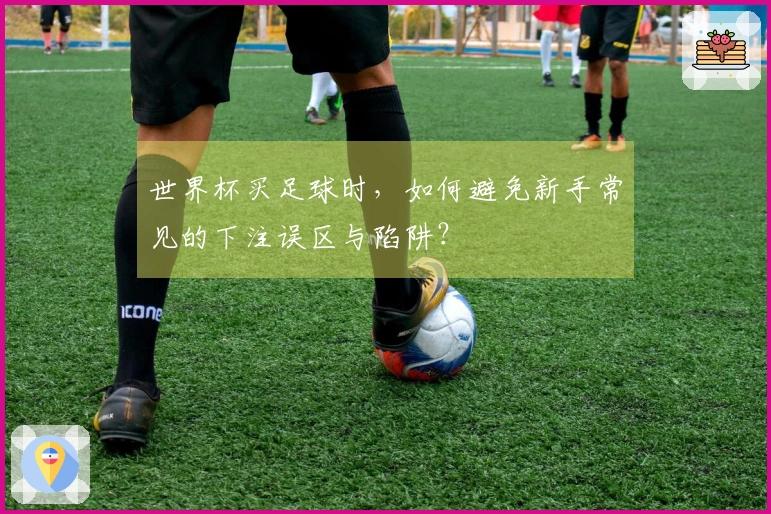 世界杯买足球时，如何避免新手常见的下注误区与陷阱？