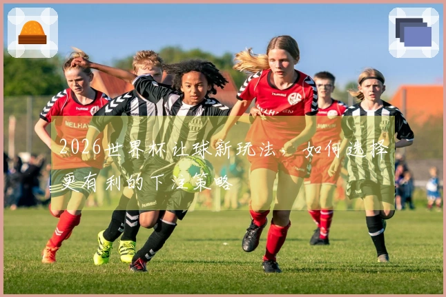 2026世界杯让球新玩法，如何选择更有利的下注策略