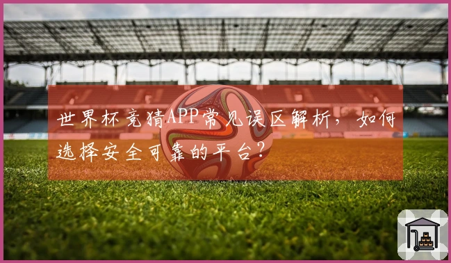 世界杯竞猜APP常见误区解析，如何选择安全可靠的平台？
