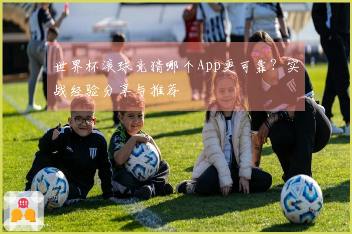 世界杯滚球竞猜哪个App更可靠？实战经验分享与推荐