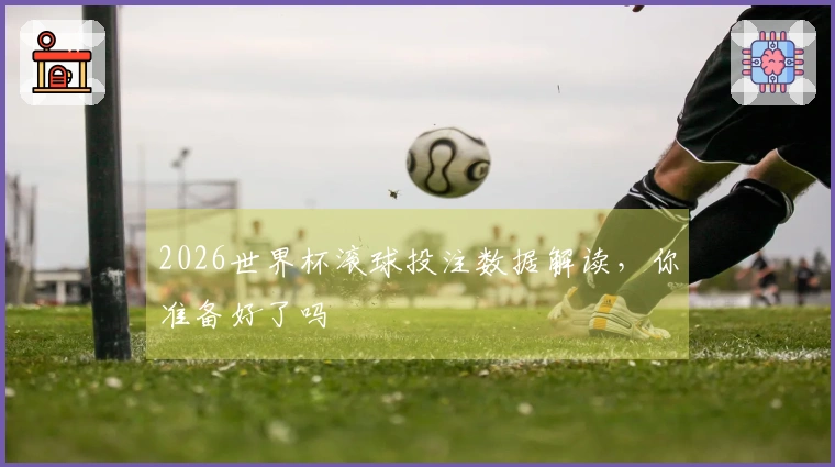 2026世界杯滚球投注数据解读，你准备好了吗
