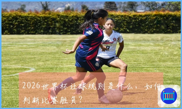 2026世界杯让球规则是什么，如何判断比赛胜负？