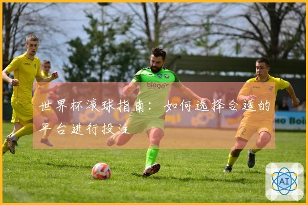 世界杯滚球指南：如何选择合适的平台进行投注