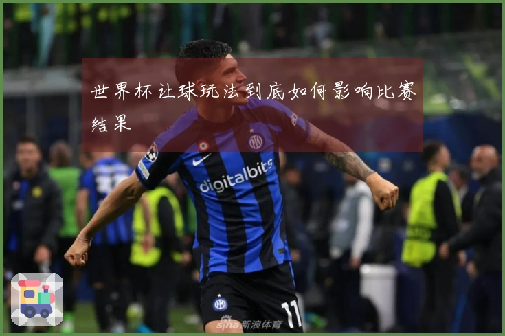 世界杯让球玩法到底如何影响比赛结果