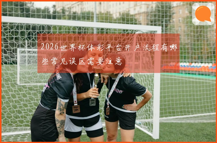 2026世界杯体彩平台开户流程有哪些常见误区需要注意