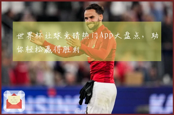 世界杯让球竞猜热门App大盘点，助你轻松赢得胜利