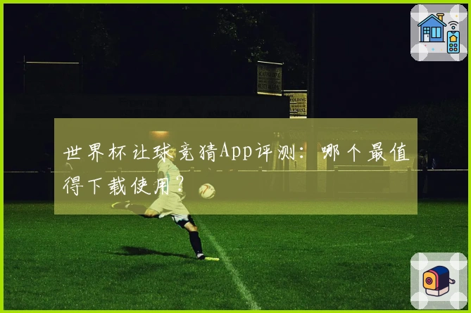 世界杯让球竞猜App评测：哪个最值得下载使用？