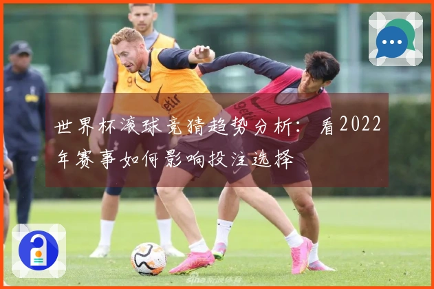 世界杯滚球竞猜趋势分析:看2022年赛事如何影响投注选择