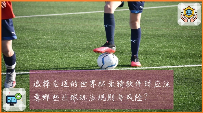 选择合适的世界杯竞猜软件时应注意哪些让球玩法规则与风险？
