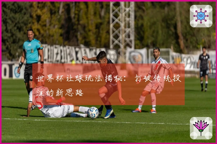世界杯让球玩法揭秘：打破传统投注的新思路