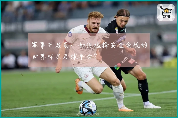赛事开启前，如何选择安全合规的世界杯买足球平台？