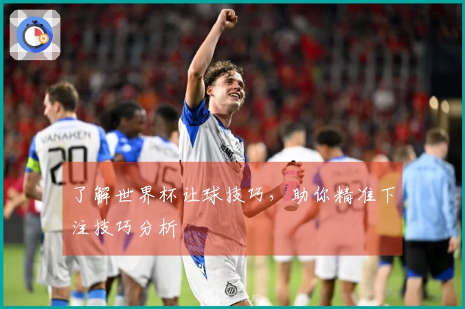 了解世界杯让球技巧，助你精准下注技巧分析
