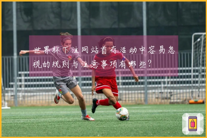 世界杯下注网站首存活动中容易忽视的规则与注意事项有哪些？