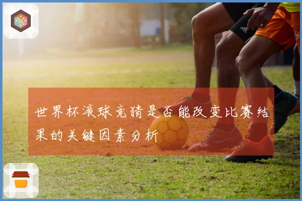 世界杯滚球竞猜是否能改变比赛结果的关键因素分析