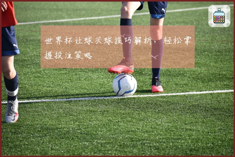 世界杯让球买球技巧解析，轻松掌握投注策略