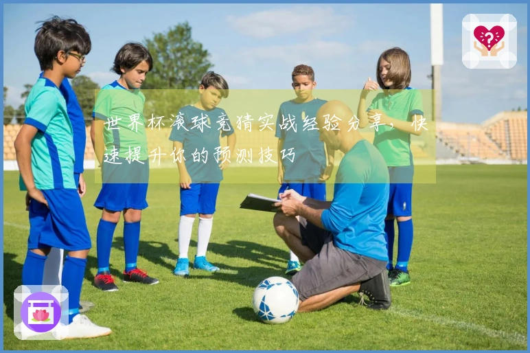 世界杯滚球竞猜实战经验分享，快速提升你的预测技巧