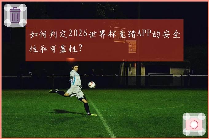 如何判定2026世界杯竞猜APP的安全性和可靠性？